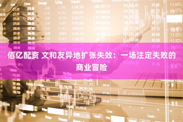 佰亿配资 文和友异地扩张失效：一场注定失败的商业冒险
