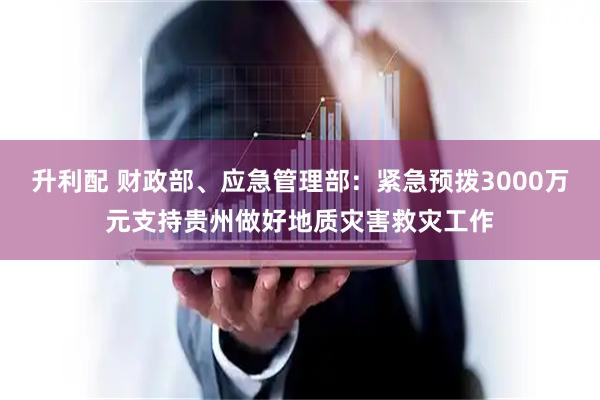 升利配 财政部、应急管理部：紧急预拨3000万元支持贵州做好地质灾害救灾工作