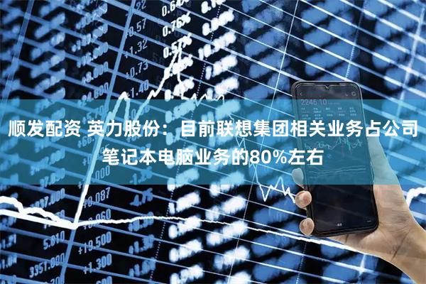 顺发配资 英力股份：目前联想集团相关业务占公司笔记本电脑业务的80%左右