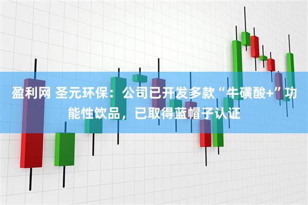 盈利网 圣元环保：公司已开发多款“牛磺酸+”功能性饮品，已取得蓝帽子认证