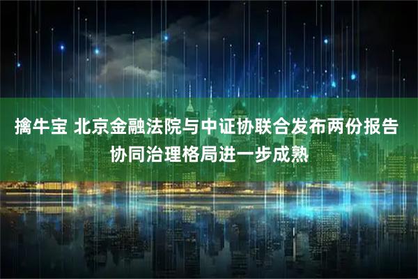 擒牛宝 北京金融法院与中证协联合发布两份报告 协同治理格局进一步成熟