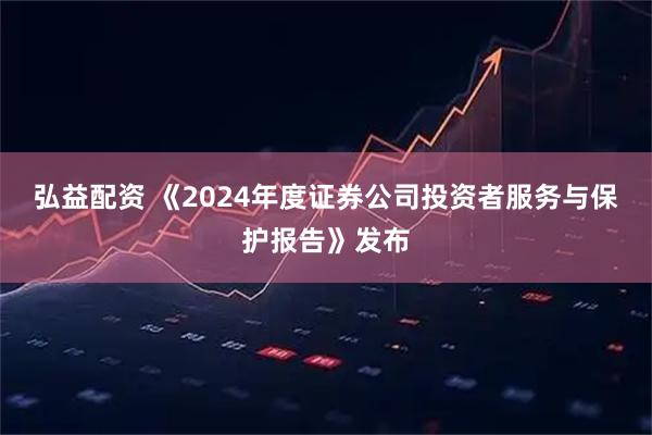 弘益配资 《2024年度证券公司投资者服务与保护报告》发布