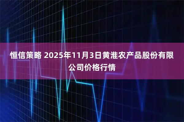 恒信策略 2025年11月3日黄淮农产品股份有限公司价格行情