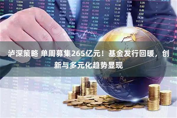 泸深策略 单周募集265亿元！基金发行回暖，创新与多元化趋势显现