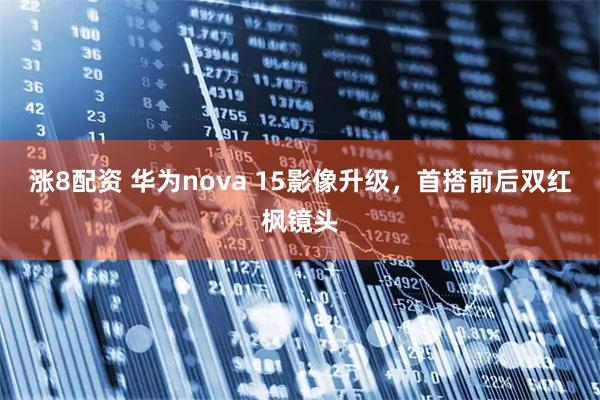 涨8配资 华为nova 15影像升级，首搭前后双红枫镜头