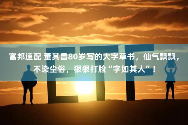 富邦速配 董其昌80岁写的大字草书,仙气飘飘,不染尘俗,狠狠打脸“字如其人”!