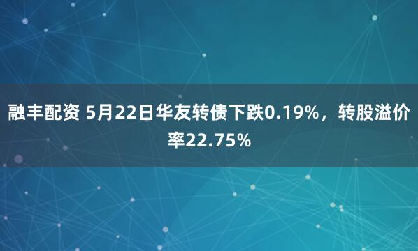 融丰配资 5月22日华友转债下跌0.19%，转股溢价率22.75%