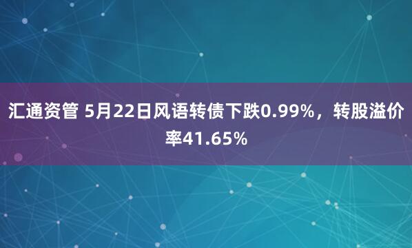 汇通资管 5月22日风语转债下跌0.99%，转股溢价率41.65%