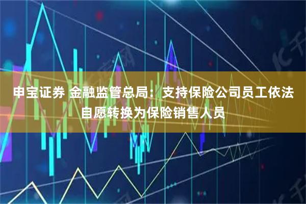 申宝证券 金融监管总局：支持保险公司员工依法自愿转换为保险销售人员