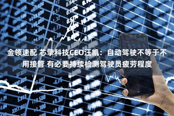 金领速配 芯擎科技CEO汪凯:自动驾驶不等于不用接管 有必要持续检测驾驶员疲劳程度