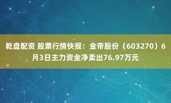 乾盘配资 股票行情快报:金帝股份(603270)6月3日主力资金净卖出76.97万元