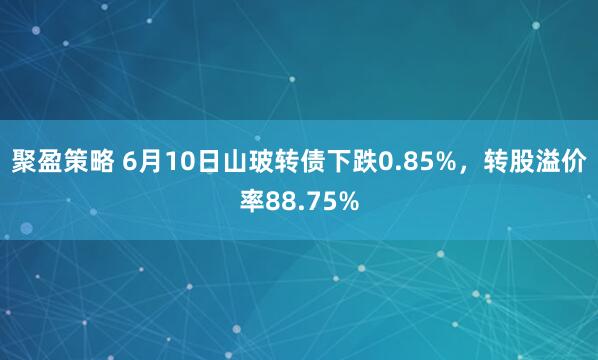 聚盈策略 6月10日山玻转债下跌0.85%，转股溢价率88.75%
