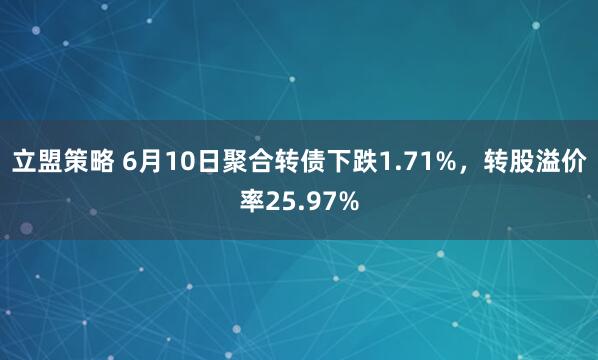立盟策略 6月10日聚合转债下跌1.71%，转股溢价率25.97%