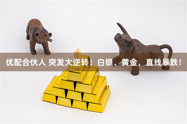 优配合伙人 突发大逆转!白银、黄金,直线暴跌!