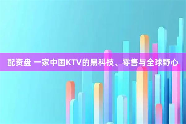 配资盘 一家中国KTV的黑科技、零售与全球野心