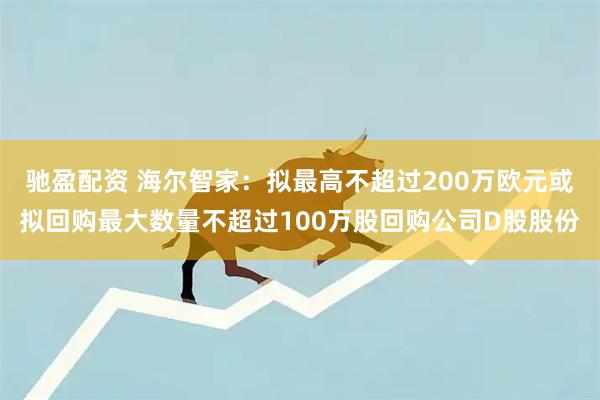 驰盈配资 海尔智家:拟最高不超过200万欧元或拟回购最大数量不超过100万股回购公司D股股份
