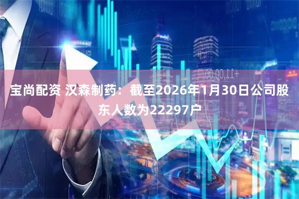 宝尚配资 汉森制药：截至2026年1月30日公司股东人数为22297户