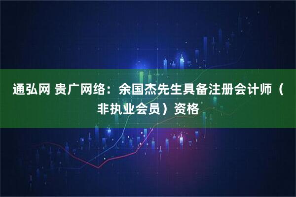 通弘网 贵广网络：余国杰先生具备注册会计师（非执业会员）资格
