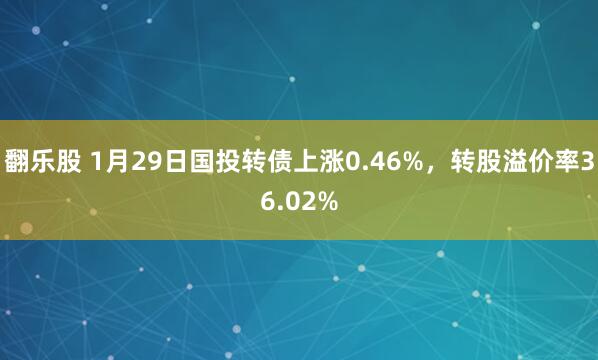 翻乐股 1月29日国投转债上涨0.46%，转股溢价率36.02%