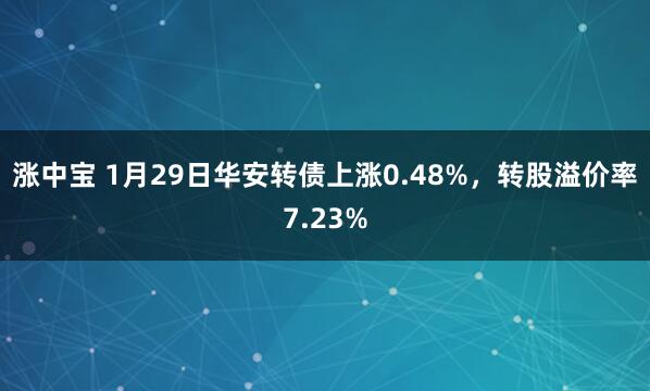 涨中宝 1月29日华安转债上涨0.48%，转股溢价率7.23%