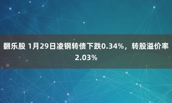 翻乐股 1月29日凌钢转债下跌0.34%，转股溢价率2.03%