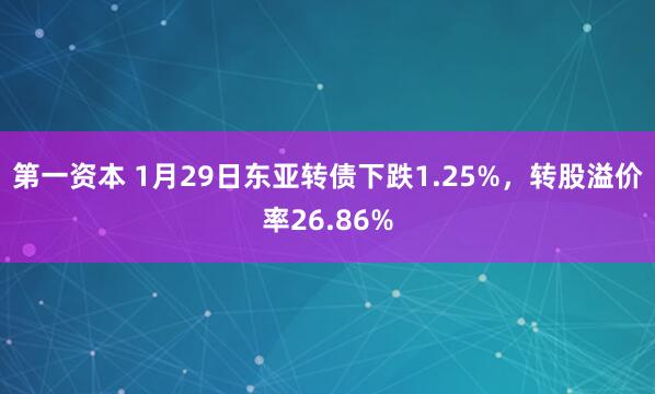 第一资本 1月29日东亚转债下跌1.25%，转股溢价率26.86%