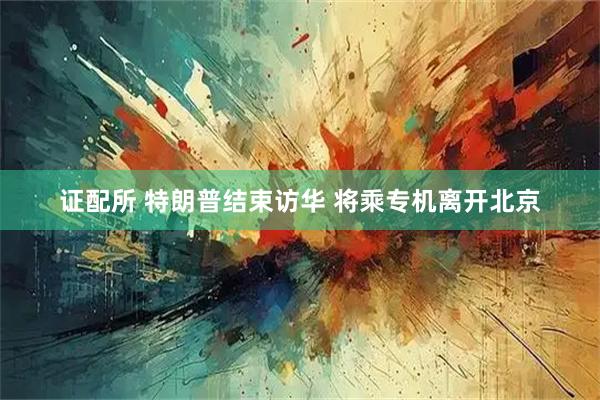 证配所 特朗普结束访华 将乘专机离开北京