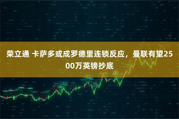 荣立通 卡萨多或成罗德里连锁反应,曼联有望2500万英镑抄底