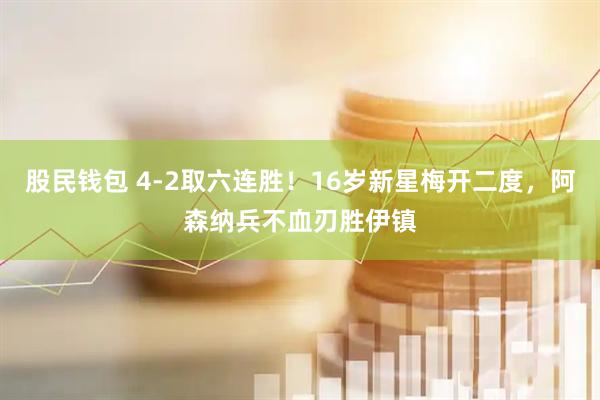 股民钱包 4-2取六连胜!16岁新星梅开二度,阿森纳兵不血刃胜伊镇