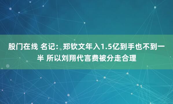 股门在线 名记:郑钦文年入1.5亿到手也不到一半 所以刘翔代言费被分走合理