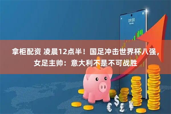 拿柜配资 凌晨12点半！国足冲击世界杯八强，女足主帅：意大利不是不可战胜