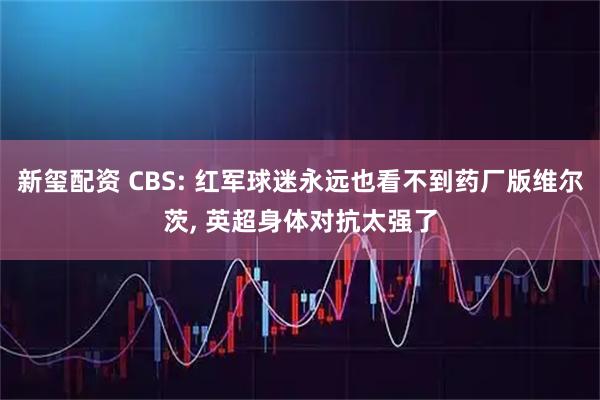 新玺配资 CBS: 红军球迷永远也看不到药厂版维尔茨, 英超身体对抗太强了