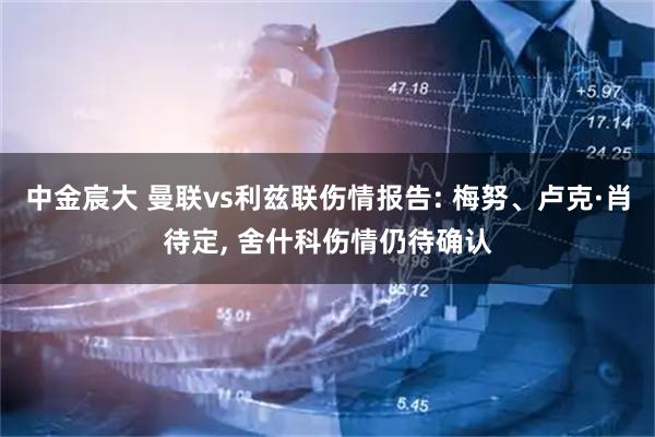 中金宸大 曼联vs利兹联伤情报告: 梅努、卢克·肖待定, 舍什科伤情仍待确认