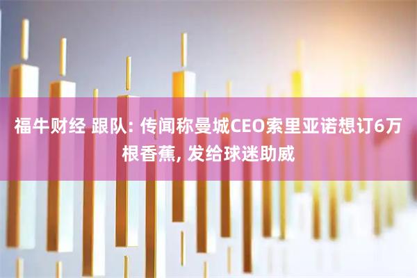 福牛财经 跟队: 传闻称曼城CEO索里亚诺想订6万根香蕉, 发给球迷助威